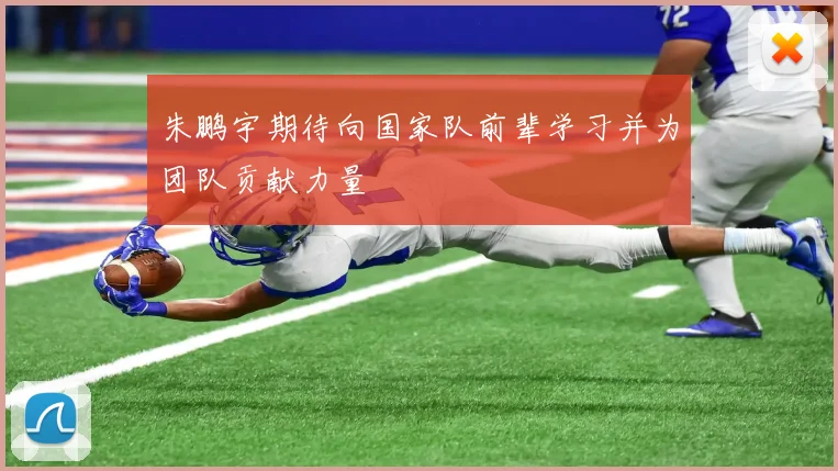 朱鹏宇期待向国家队前辈学习并为团队贡献力量