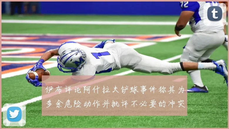 伊布评论阿什拉夫铲球事件称其为多余危险动作并批评不必要的冲突
