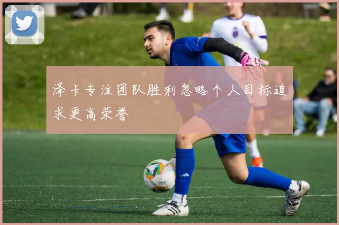 泽卡专注团队胜利忽略个人目标追求更高荣誉