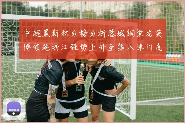 中超最新积分榜分析蓉城铜梁龙英博领跑浙江强势上升至第八津门虎仍然垫底