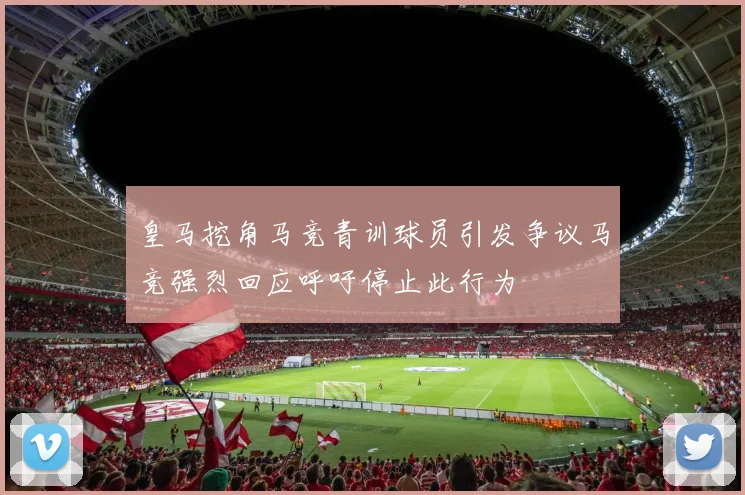 皇马挖角马竞青训球员引发争议马竞强烈回应呼吁停止此行为