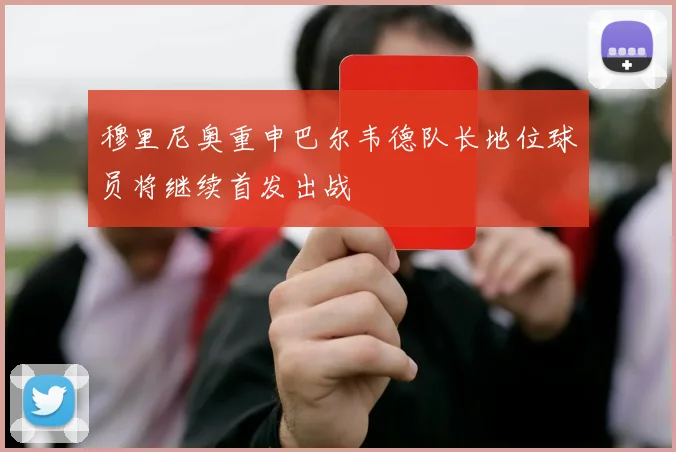 穆里尼奥重申巴尔韦德队长地位球员将继续首发出战