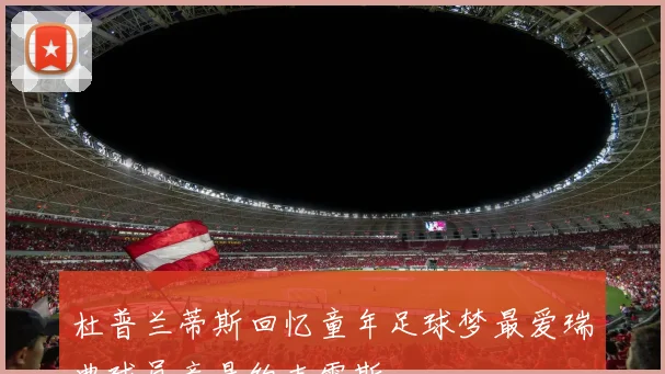 杜普兰蒂斯回忆童年足球梦最爱瑞典球员竟是约克雷斯