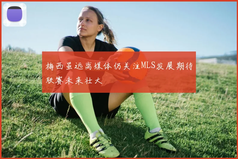 梅西虽远离媒体仍关注MLS发展期待联赛未来壮大