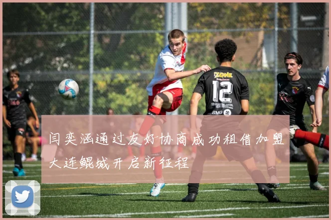 闫奕涵通过友好协商成功租借加盟大连鲲城开启新征程