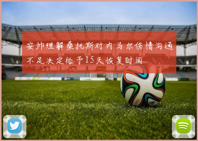 安帅理解桑托斯对内马尔伤情沟通不足决定给予15天恢复时间