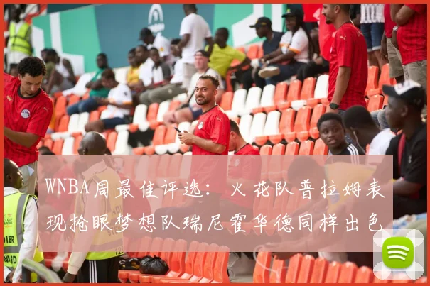 WNBA周最佳评选：火花队普拉姆表现抢眼梦想队瑞尼霍华德同样出色