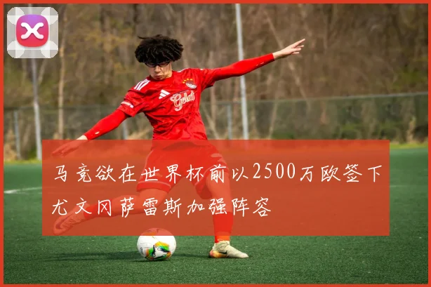 马竞欲在世界杯前以2500万欧签下尤文冈萨雷斯加强阵容