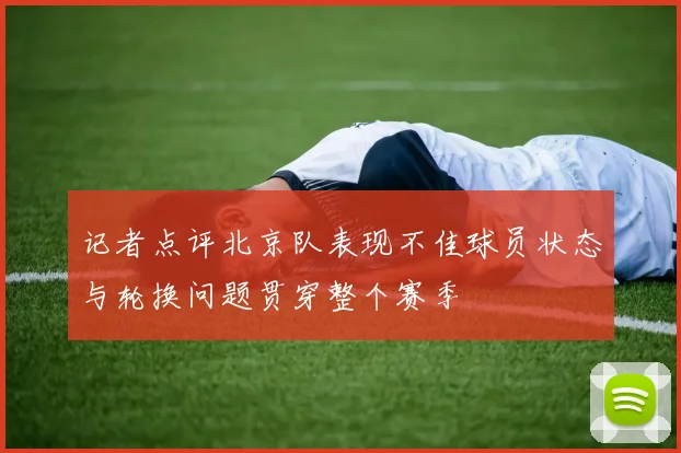 记者点评北京队表现不佳球员状态与轮换问题贯穿整个赛季
