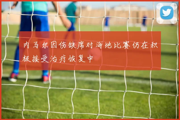 内马尔因伤缺席对海地比赛仍在积极接受治疗恢复中