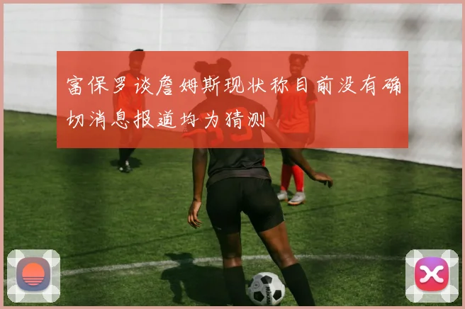 富保罗谈詹姆斯现状称目前没有确切消息报道均为猜测