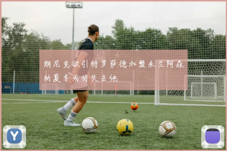 朗尼克欲引特罗萨德加盟米兰阿森纳夏季或将失去他