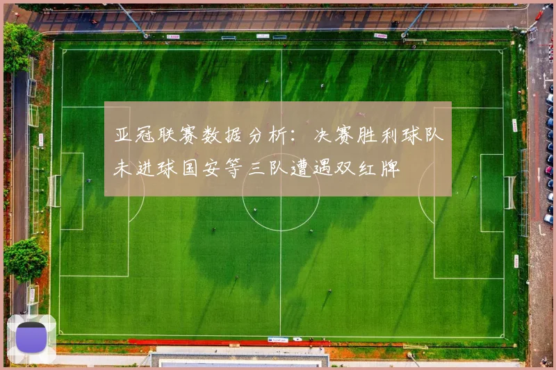 亚冠联赛数据分析：决赛胜利球队未进球国安等三队遭遇双红牌