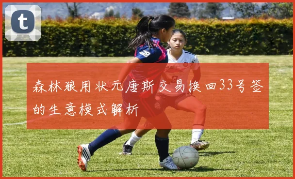 森林狼用状元唐斯交易换回33号签的生意模式解析
