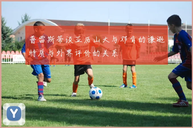 普雷斯蒂谈亚历山大与邓肯的谦逊特质与外界评价的关系