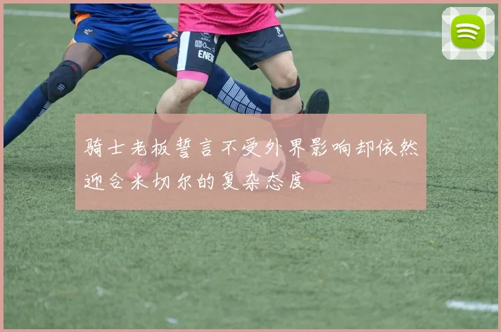 骑士老板誓言不受外界影响却依然迎合米切尔的复杂态度